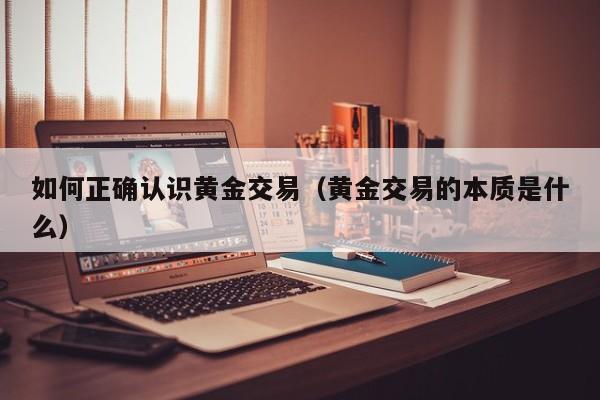 如何正确认识黄金交易（黄金交易的本质是什么）